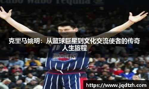 克里马姚明：从篮球巨星到文化交流使者的传奇人生旅程