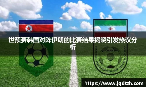 世预赛韩国对阵伊朗的比赛结果揭晓引发热议分析